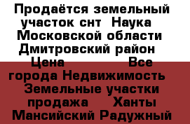 Продаётся земельный участок снт “Наука-1“Московской области, Дмитровский район › Цена ­ 260 000 - Все города Недвижимость » Земельные участки продажа   . Ханты-Мансийский,Радужный г.